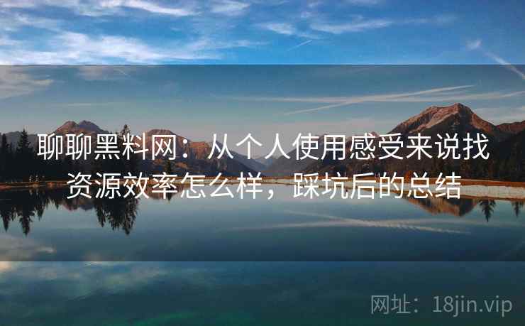 聊聊黑料网:从个人使用感受来说找资源效率怎么样,踩坑后的总结