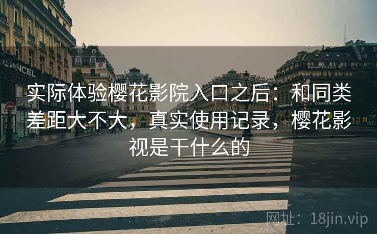 实际体验樱花影院入口之后：和同类差距大不大，真实使用记录，樱花影视是干什么的
