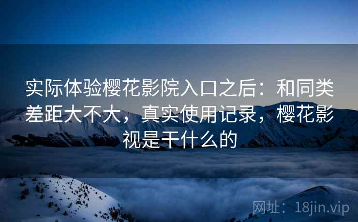 实际体验樱花影院入口之后:和同类差距大不大,真实使用记录,樱花影视是干什么的 第2张 实际体验樱花影院入口之后:和同类差距大不大,真实使用记录,樱花影视是干什么的 第2张