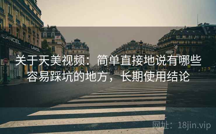 关于天美视频:简单直接地说有哪些容易踩坑的地方,长期使用结论