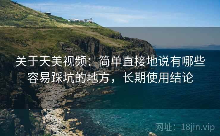 关于天美视频：简单直接地说有哪些容易踩坑的地方，长期使用结论  第2张