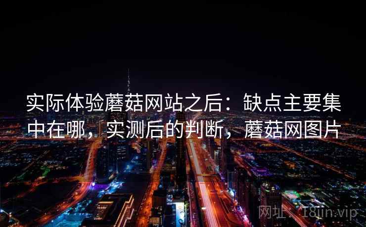 实际体验蘑菇网站之后：缺点主要集中在哪，实测后的判断，蘑菇网图片
