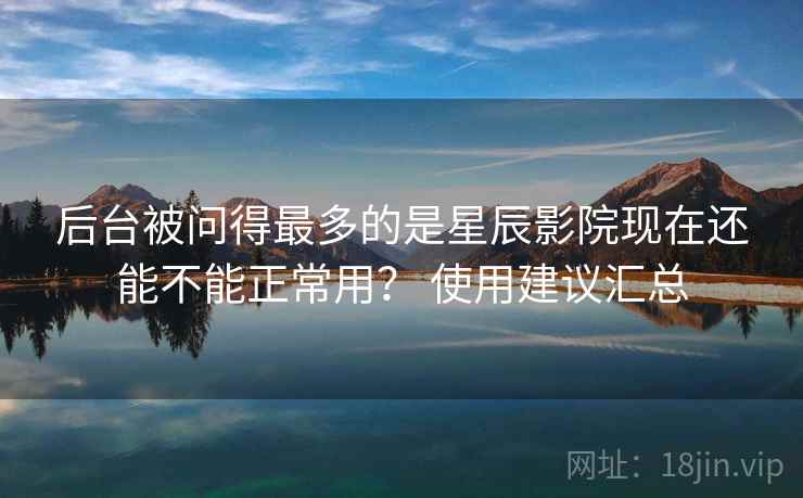 后台被问得最多的是星辰影院现在还能不能正常用? 使用建议汇总 第2张 后台被问得最多的是星辰影院现在还能不能正常用? 使用建议汇总 第2张