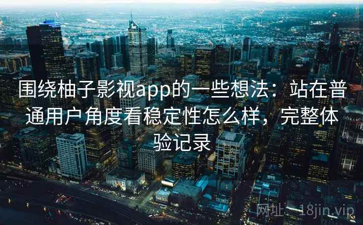 围绕柚子影视app的一些想法:站在普通用户角度看稳定性怎么样,完整体验记录 第2张 围绕柚子影视app的一些想法:站在普通用户角度看稳定性怎么样,完整体验记录 第2张