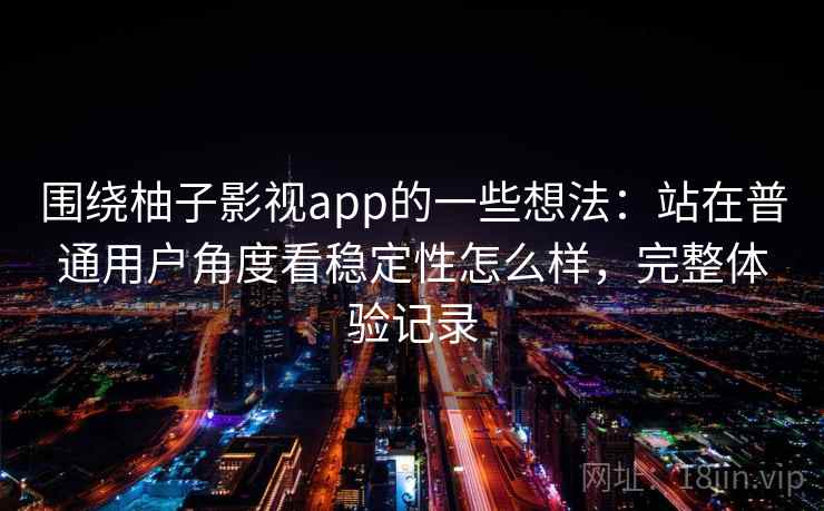 围绕柚子影视app的一些想法:站在普通用户角度看稳定性怎么样,完整体验记录