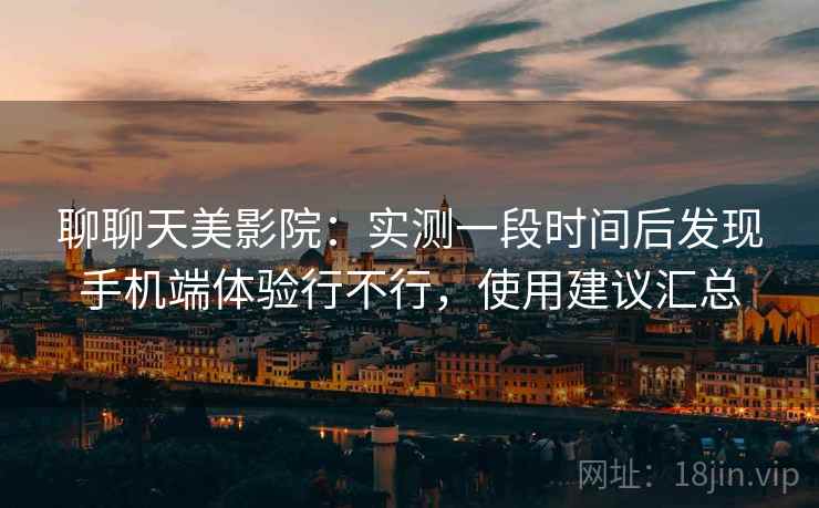 聊聊天美影院:实测一段时间后发现手机端体验行不行,使用建议汇总