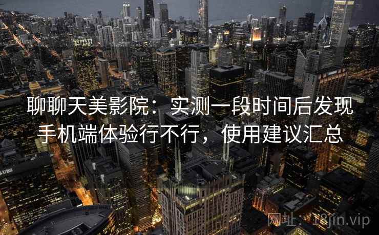 聊聊天美影院:实测一段时间后发现手机端体验行不行,使用建议汇总 第2张 聊聊天美影院:实测一段时间后发现手机端体验行不行,使用建议汇总 第2张