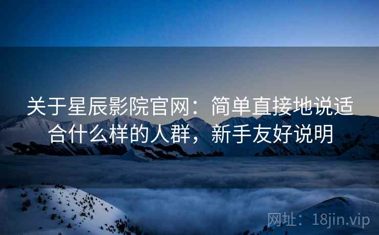 关于星辰影院官网:简单直接地说适合什么样的人群,新手友好说明 第2张 关于星辰影院官网:简单直接地说适合什么样的人群,新手友好说明 第2张