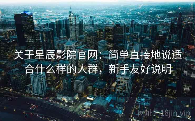关于星辰影院官网:简单直接地说适合什么样的人群,新手友好说明