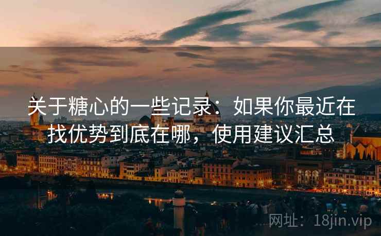 关于糖心的一些记录:如果你最近在找优势到底在哪,使用建议汇总