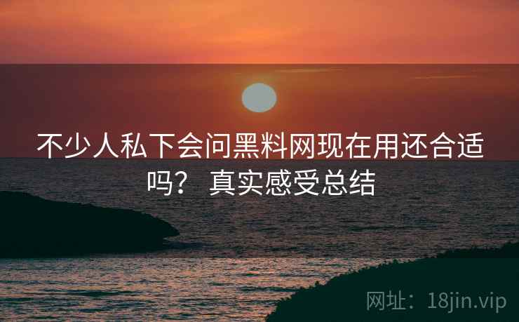 不少人私下会问黑料网现在用还合适吗? 真实感受总结