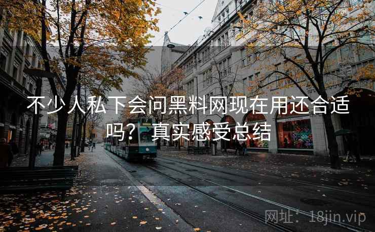不少人私下会问黑料网现在用还合适吗? 真实感受总结 第2张 不少人私下会问黑料网现在用还合适吗? 真实感受总结 第2张