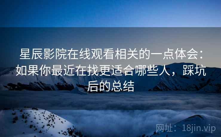 星辰影院在线观看相关的一点体会:如果你最近在找更适合哪些人,踩坑后的总结