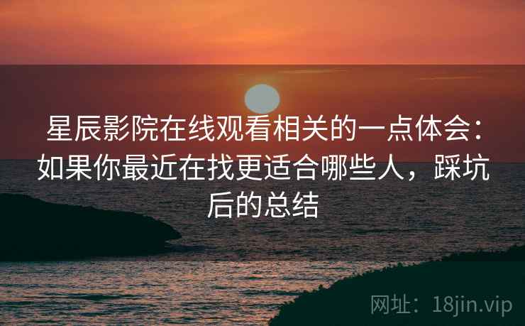 星辰影院在线观看相关的一点体会:如果你最近在找更适合哪些人,踩坑后的总结 第2张 星辰影院在线观看相关的一点体会:如果你最近在找更适合哪些人,踩坑后的总结 第2张