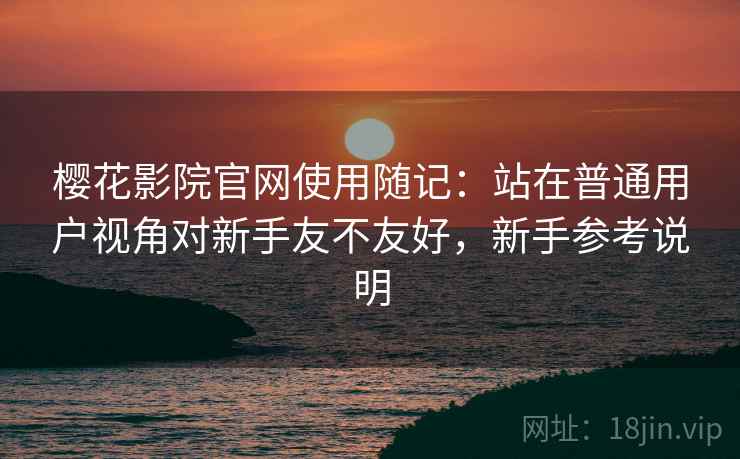 樱花影院官网使用随记:站在普通用户视角对新手友不友好,新手参考说明