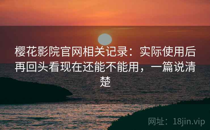 樱花影院官网相关记录:实际使用后再回头看现在还能不能用,一篇说清楚