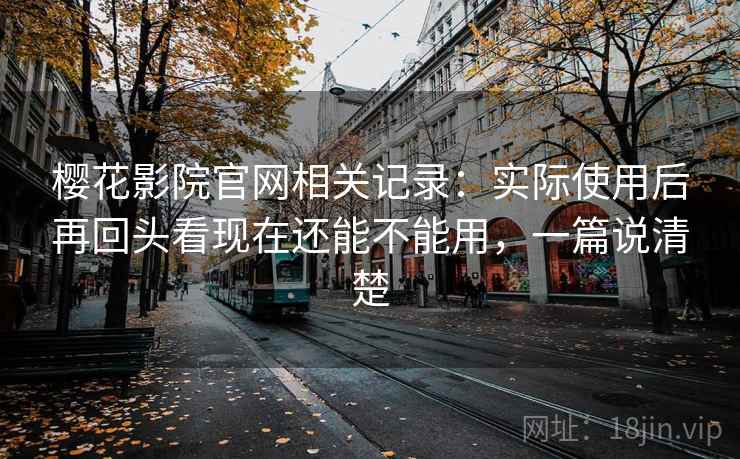 樱花影院官网相关记录:实际使用后再回头看现在还能不能用,一篇说清楚 第2张 樱花影院官网相关记录:实际使用后再回头看现在还能不能用,一篇说清楚 第2张