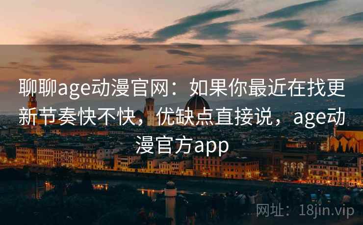 聊聊age动漫官网:如果你最近在找更新节奏快不快,优缺点直接说,age动漫官方app