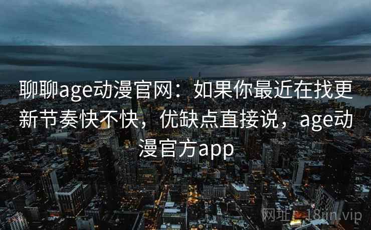 聊聊age动漫官网:如果你最近在找更新节奏快不快,优缺点直接说,age动漫官方app 第2张 聊聊age动漫官网:如果你最近在找更新节奏快不快,优缺点直接说,age动漫官方app 第2张