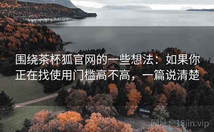 围绕茶杯狐官网的一些想法:如果你正在找使用门槛高不高,一篇说清楚