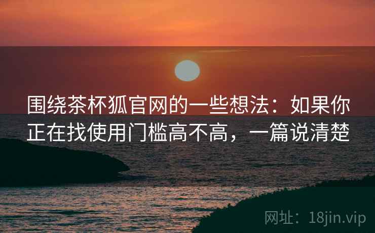 围绕茶杯狐官网的一些想法:如果你正在找使用门槛高不高,一篇说清楚 第2张 围绕茶杯狐官网的一些想法:如果你正在找使用门槛高不高,一篇说清楚 第2张