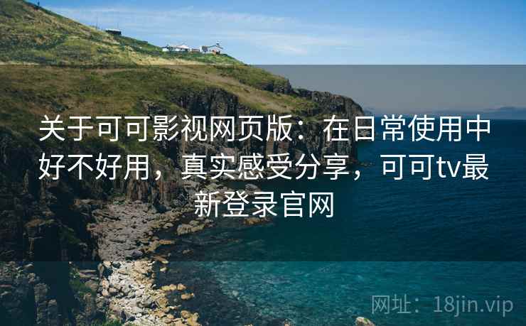 关于可可影视网页版:在日常使用中好不好用,真实感受分享,可可tv最新登录官网