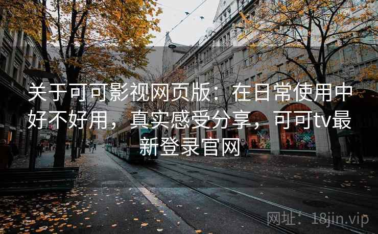 关于可可影视网页版:在日常使用中好不好用,真实感受分享,可可tv最新登录官网 第2张 关于可可影视网页版:在日常使用中好不好用,真实感受分享,可可tv最新登录官网 第2张