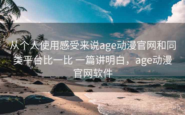 从个人使用感受来说age动漫官网和同类平台比一比 一篇讲明白，age动漫官网软件  第2张
