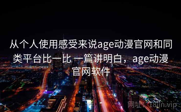 从个人使用感受来说age动漫官网和同类平台比一比 一篇讲明白,age动漫官网软件