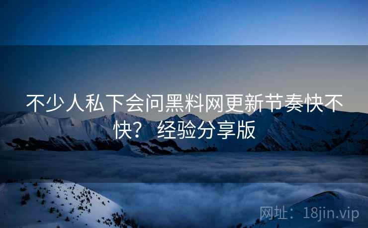 不少人私下会问黑料网更新节奏快不快? 经验分享版 第2张 不少人私下会问黑料网更新节奏快不快? 经验分享版 第2张