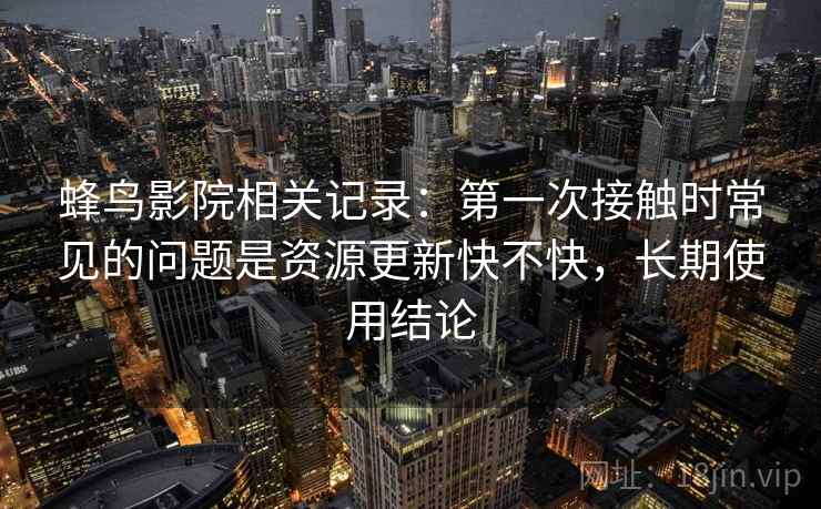 蜂鸟影院相关记录:第一次接触时常见的问题是资源更新快不快,长期使用结论 第2张 蜂鸟影院相关记录:第一次接触时常见的问题是资源更新快不快,长期使用结论 第2张