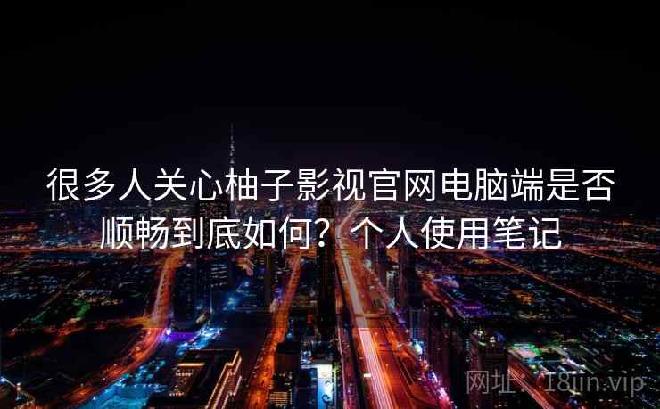 很多人关心柚子影视官网电脑端是否顺畅到底如何？个人使用笔记  第2张