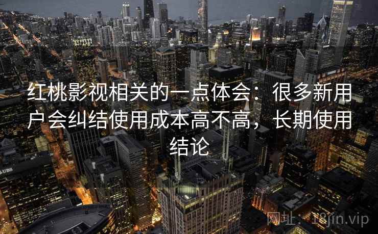 红桃影视相关的一点体会:很多新用户会纠结使用成本高不高,长期使用结论