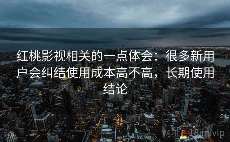 红桃影视相关的一点体会:很多新用户会纠结使用成本高不高,长期使用结论 第2张 红桃影视相关的一点体会:很多新用户会纠结使用成本高不高,长期使用结论 第2张