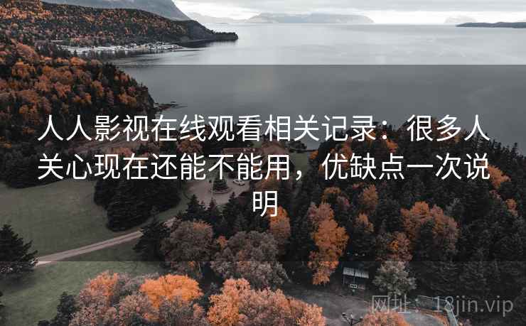人人影视在线观看相关记录:很多人关心现在还能不能用,优缺点一次说明 第2张 人人影视在线观看相关记录:很多人关心现在还能不能用,优缺点一次说明 第2张