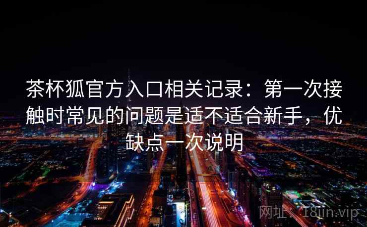 茶杯狐官方入口相关记录:第一次接触时常见的问题是适不适合新手,优缺点一次说明 第2张 茶杯狐官方入口相关记录:第一次接触时常见的问题是适不适合新手,优缺点一次说明 第2张