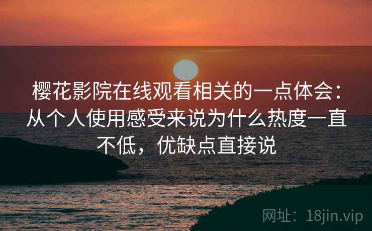 樱花影院在线观看相关的一点体会：从个人使用感受来说为什么热度一直不低，优缺点直接说