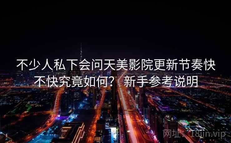 不少人私下会问天美影院更新节奏快不快究竟如何? 新手参考说明