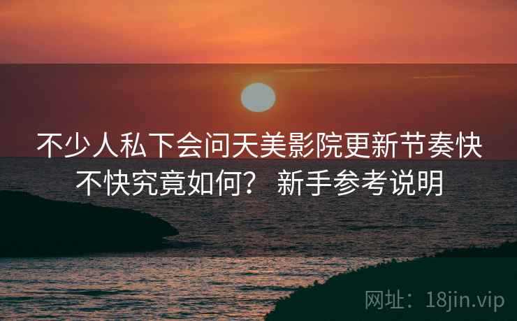 不少人私下会问天美影院更新节奏快不快究竟如何？ 新手参考说明  第2张