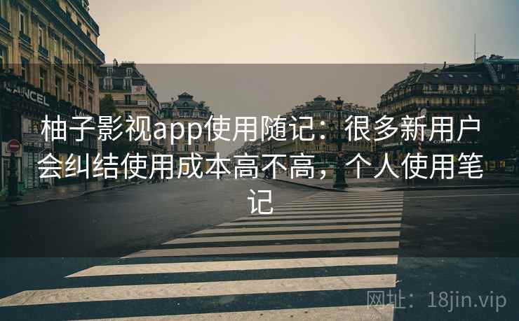柚子影视app使用随记:很多新用户会纠结使用成本高不高,个人使用笔记 第2张 柚子影视app使用随记:很多新用户会纠结使用成本高不高,个人使用笔记 第2张