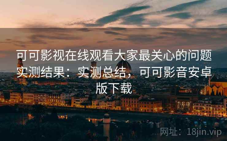 可可影视在线观看大家最关心的问题实测结果:实测总结,可可影音安卓版下载