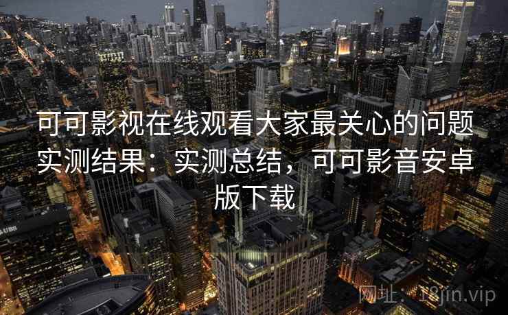 可可影视在线观看大家最关心的问题实测结果:实测总结,可可影音安卓版下载 第2张 可可影视在线观看大家最关心的问题实测结果:实测总结,可可影音安卓版下载 第2张