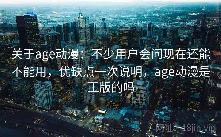 关于age动漫:不少用户会问现在还能不能用,优缺点一次说明,age动漫是正版的吗 第2张 关于age动漫:不少用户会问现在还能不能用,优缺点一次说明,age动漫是正版的吗 第2张