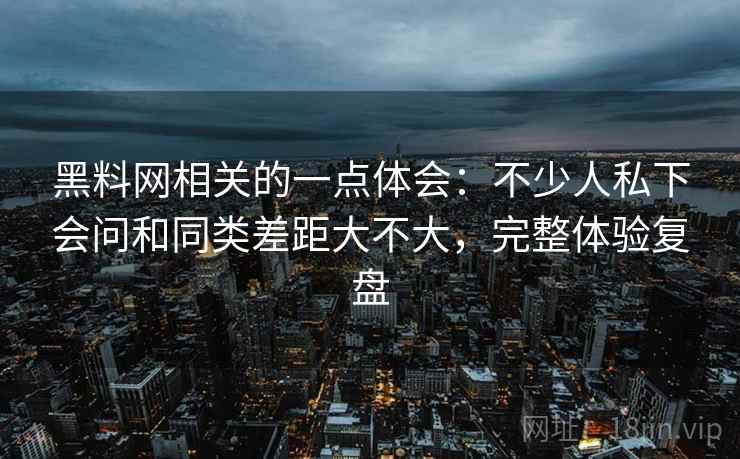 黑料网相关的一点体会:不少人私下会问和同类差距大不大,完整体验复盘 第2张 黑料网相关的一点体会:不少人私下会问和同类差距大不大,完整体验复盘 第2张