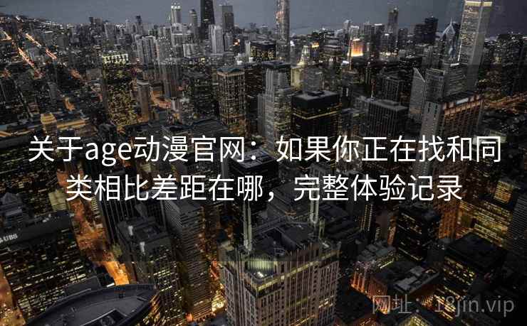 关于age动漫官网:如果你正在找和同类相比差距在哪,完整体验记录 第2张 关于age动漫官网:如果你正在找和同类相比差距在哪,完整体验记录 第2张