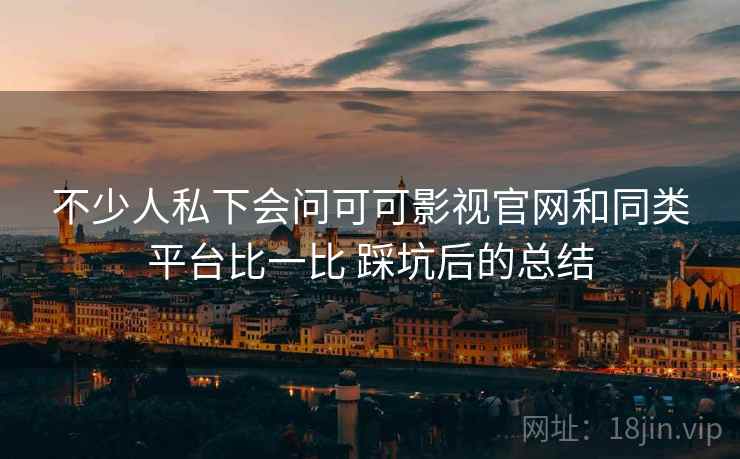 不少人私下会问可可影视官网和同类平台比一比 踩坑后的总结 第2张 不少人私下会问可可影视官网和同类平台比一比 踩坑后的总结 第2张