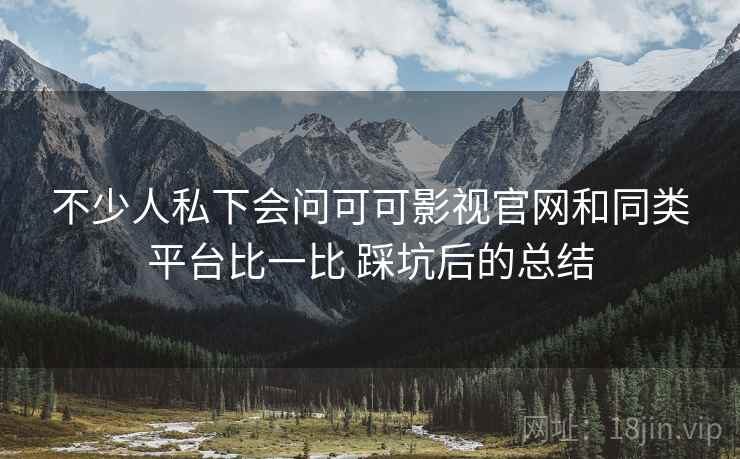 不少人私下会问可可影视官网和同类平台比一比 踩坑后的总结