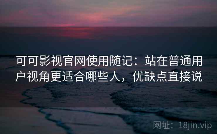 可可影视官网使用随记:站在普通用户视角更适合哪些人,优缺点直接说 第2张 可可影视官网使用随记:站在普通用户视角更适合哪些人,优缺点直接说 第2张