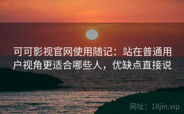 可可影视官网使用随记:站在普通用户视角更适合哪些人,优缺点直接说