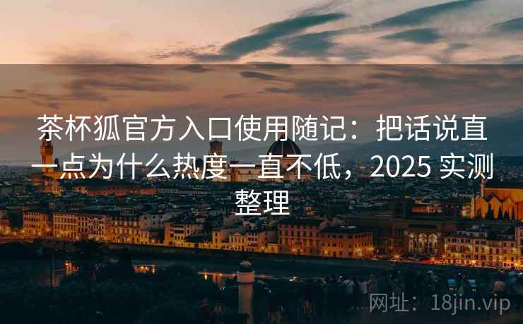 茶杯狐官方入口使用随记:把话说直一点为什么热度一直不低,2025 实测整理